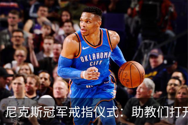 尼克斯冠军戒指仪式：助教们打开盒子，里面是空的